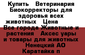  Купить : Ветеринария.Биокорректоры для здоровья всех животных › Цена ­ 100 - Все города Животные и растения » Аксесcуары и товары для животных   . Ненецкий АО,Каратайка п.